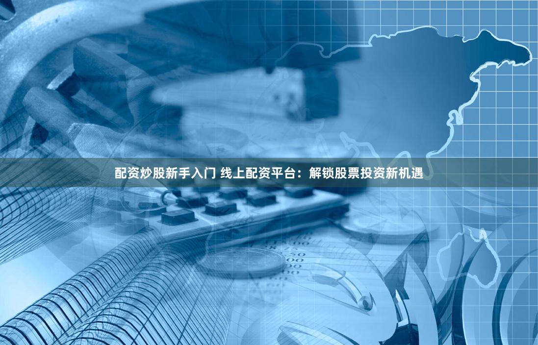 配资炒股新手入门 线上配资平台：解锁股票投资新机遇
