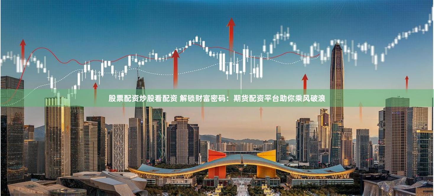 股票配资炒股看配资 解锁财富密码:期货配资平台助你乘风破浪