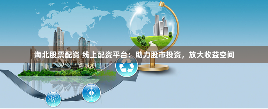 海北股票配资 线上配资平台:助力股市投资,放大收益空间