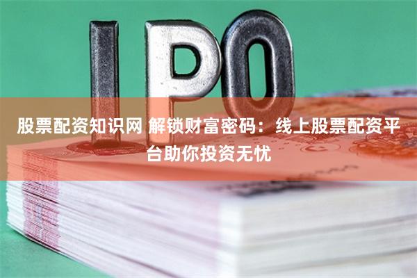 股票配资知识网 解锁财富密码:线上股票配资平台助你投资无忧