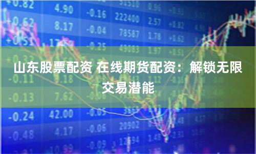 山东股票配资 在线期货配资:解锁无限交易潜能