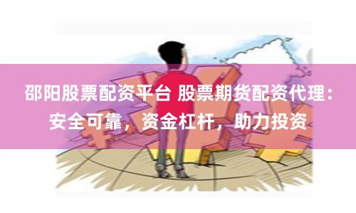 邵阳股票配资平台 股票期货配资代理：安全可靠，资金杠杆，助力投资