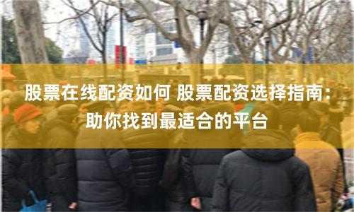 股票在线配资如何 股票配资选择指南：助你找到最适合的平台