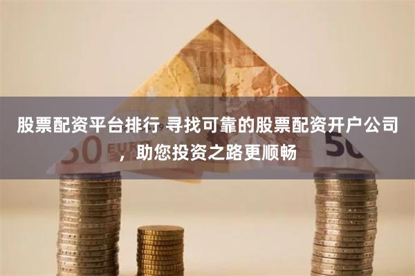股票配资平台排行 寻找可靠的股票配资开户公司,助您投资之路更顺畅