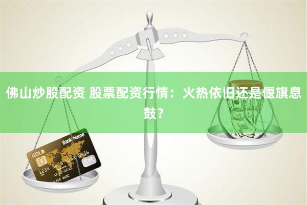 佛山炒股配资 股票配资行情：火热依旧还是偃旗息鼓？