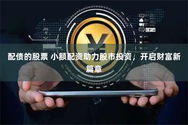 配债的股票 小额配资助力股市投资，开启财富新篇章