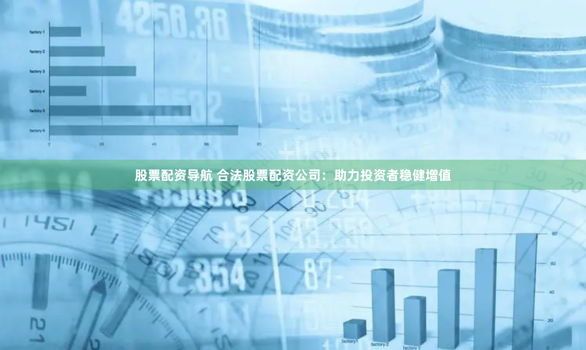 股票配资导航 合法股票配资公司:助力投资者稳健增值