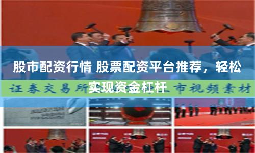 股市配资行情 股票配资平台推荐,轻松实现资金杠杆