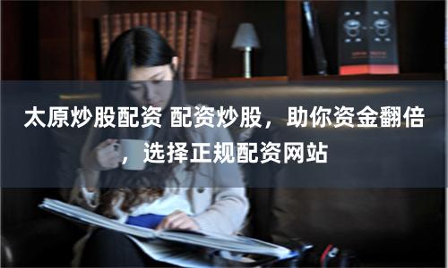 太原炒股配资 配资炒股，助你资金翻倍，选择正规配资网站