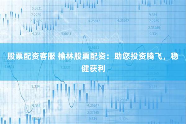 股票配资客服 榆林股票配资：助您投资腾飞，稳健获利