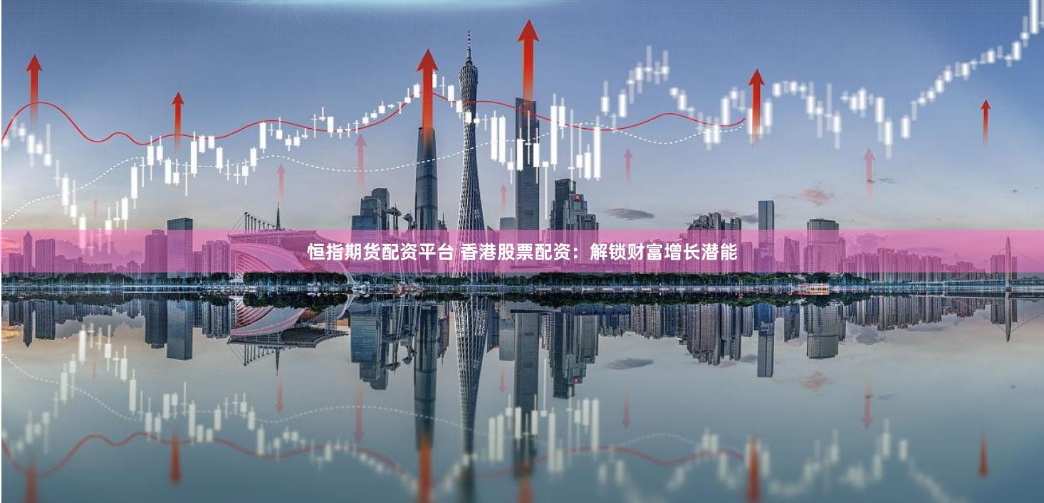 恒指期货配资平台 香港股票配资:解锁财富增长潜能