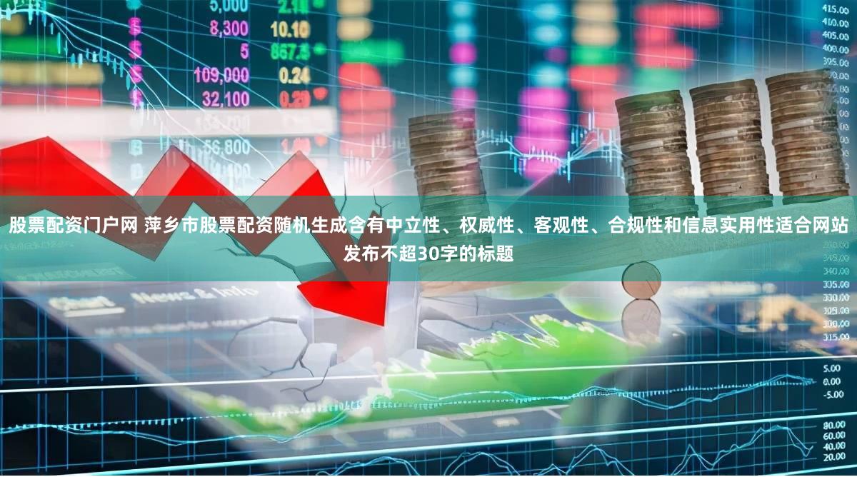 股票配资门户网 萍乡市股票配资随机生成含有中立性、权威性、客观性、合规性和信息实用性适合网站发布不超30字的标题