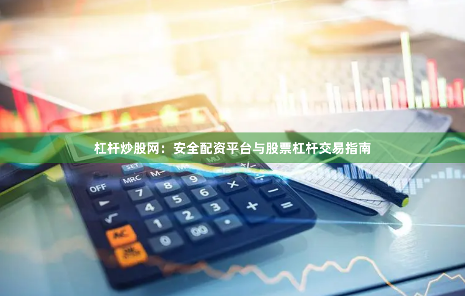 杠杆炒股网：安全配资平台与股票杠杆交易指南