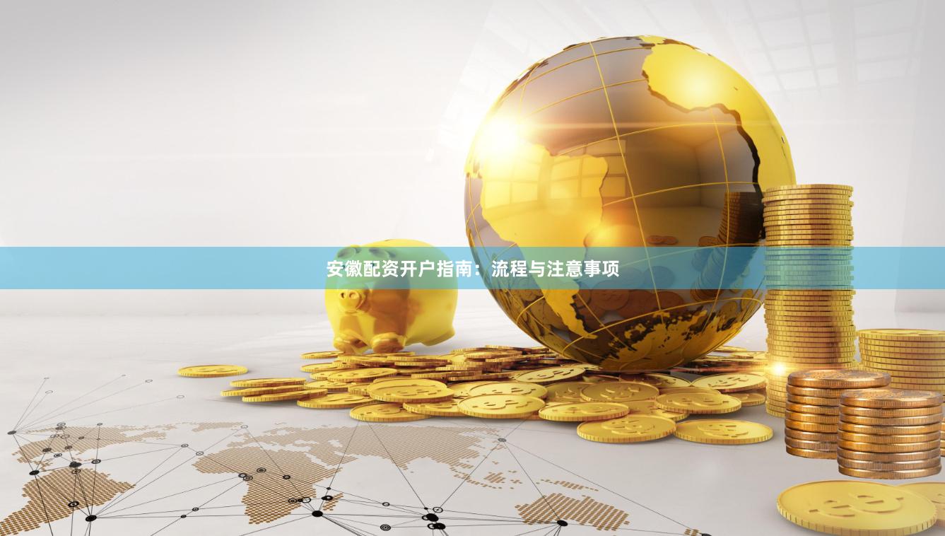 安徽配资开户指南：流程与注意事项