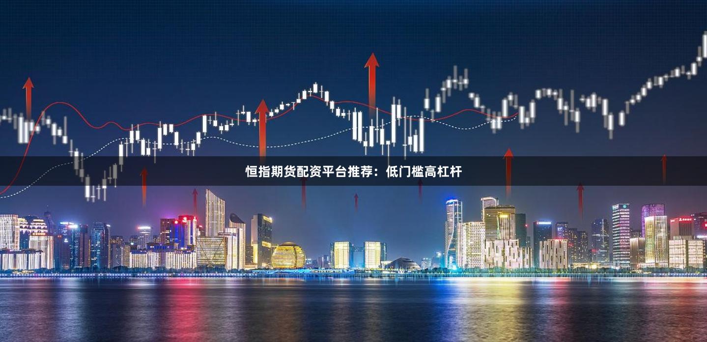 恒指期货配资平台推荐：低门槛高杠杆