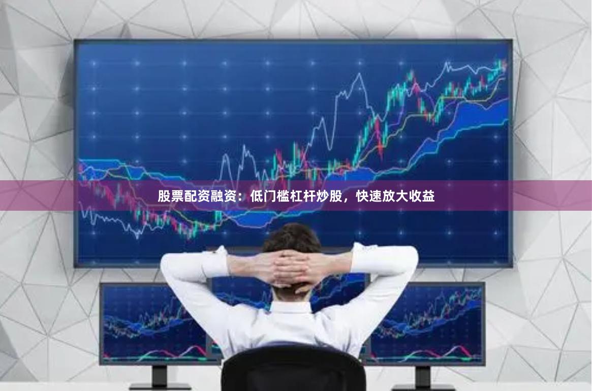 股票配资融资：低门槛杠杆炒股，快速放大收益