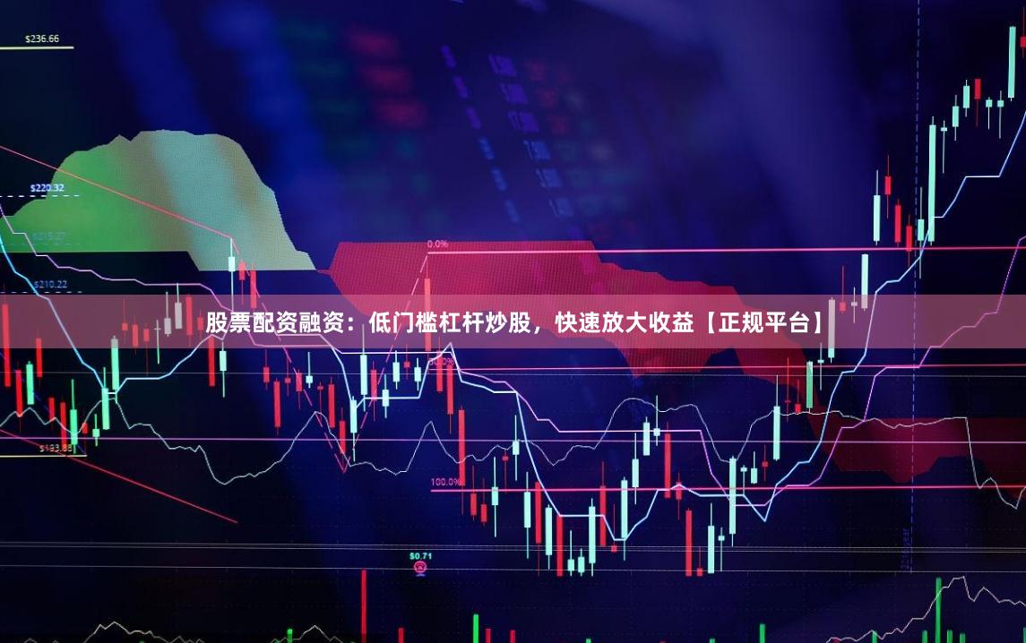 股票配资融资：低门槛杠杆炒股，快速放大收益【正规平台】