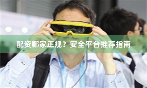 配资哪家正规？安全平台推荐指南