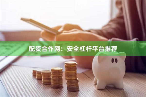 配资合作网：安全杠杆平台推荐