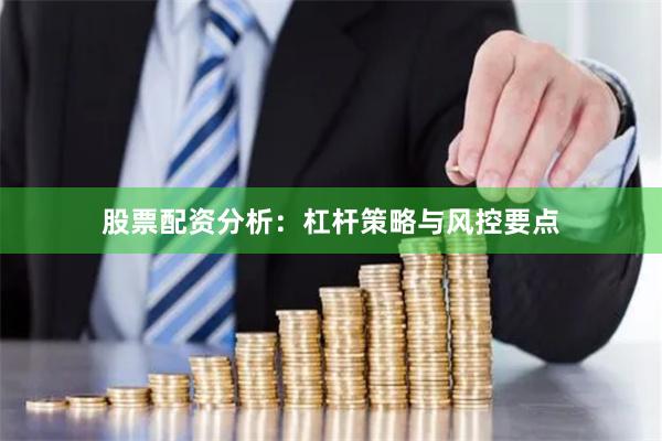 股票配资分析：杠杆策略与风控要点