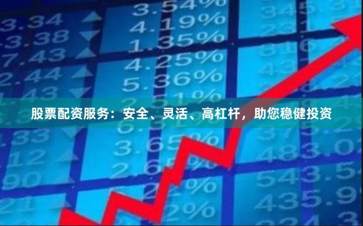 股票配资服务：安全、灵活、高杠杆，助您稳健投资