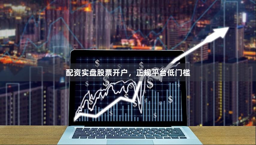 配资实盘股票开户，正规平台低门槛