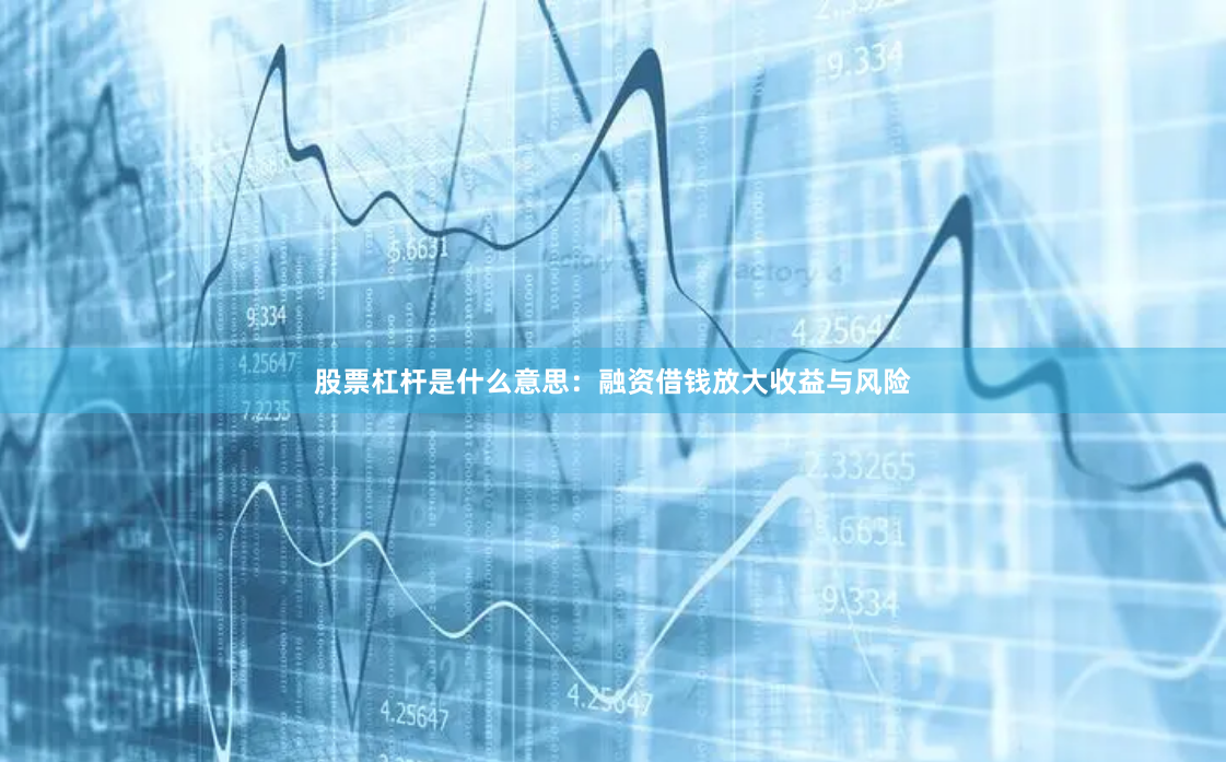 股票杠杆是什么意思：融资借钱放大收益与风险