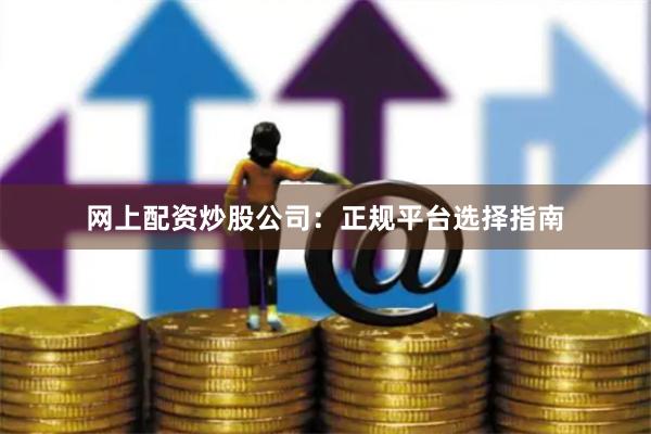 网上配资炒股公司:正规平台选择指南
