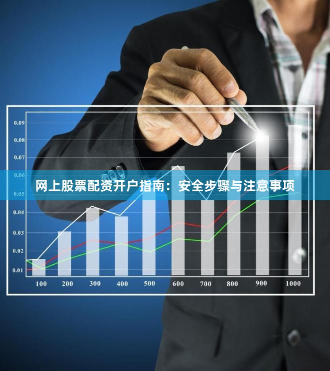 网上股票配资开户指南：安全步骤与注意事项