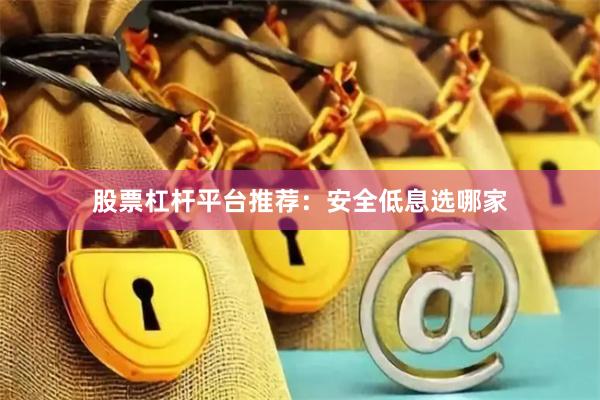 股票杠杆平台推荐：安全低息选哪家