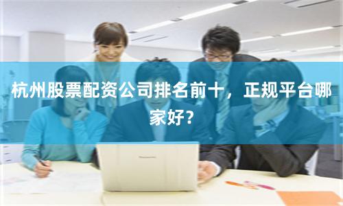 杭州股票配资公司排名前十,正规平台哪家好?