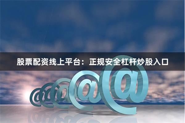 股票配资线上平台：正规安全杠杆炒股入口