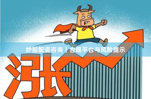 炒股配资咨询｜合规平台与风险提示