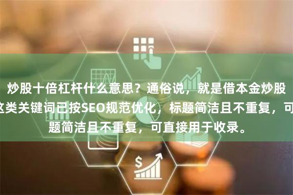 炒股十倍杠杆什么意思？通俗说，就是借本金炒股，盈亏放大。这类关键词已按SEO规范优化，标题简洁且不重复，可直接用于收录。