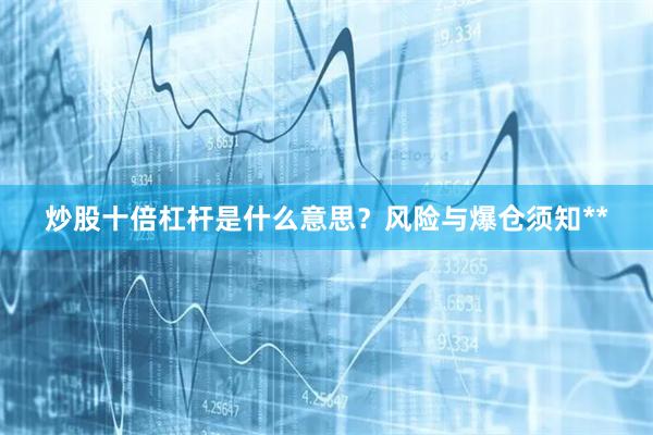 炒股十倍杠杆是什么意思?风险与爆仓须知**