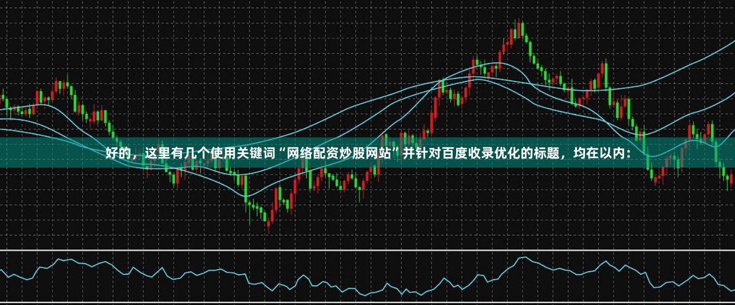 好的,这里有几个使用关键词“网络配资炒股网站”并针对百度收录优化的标题,均在以内: