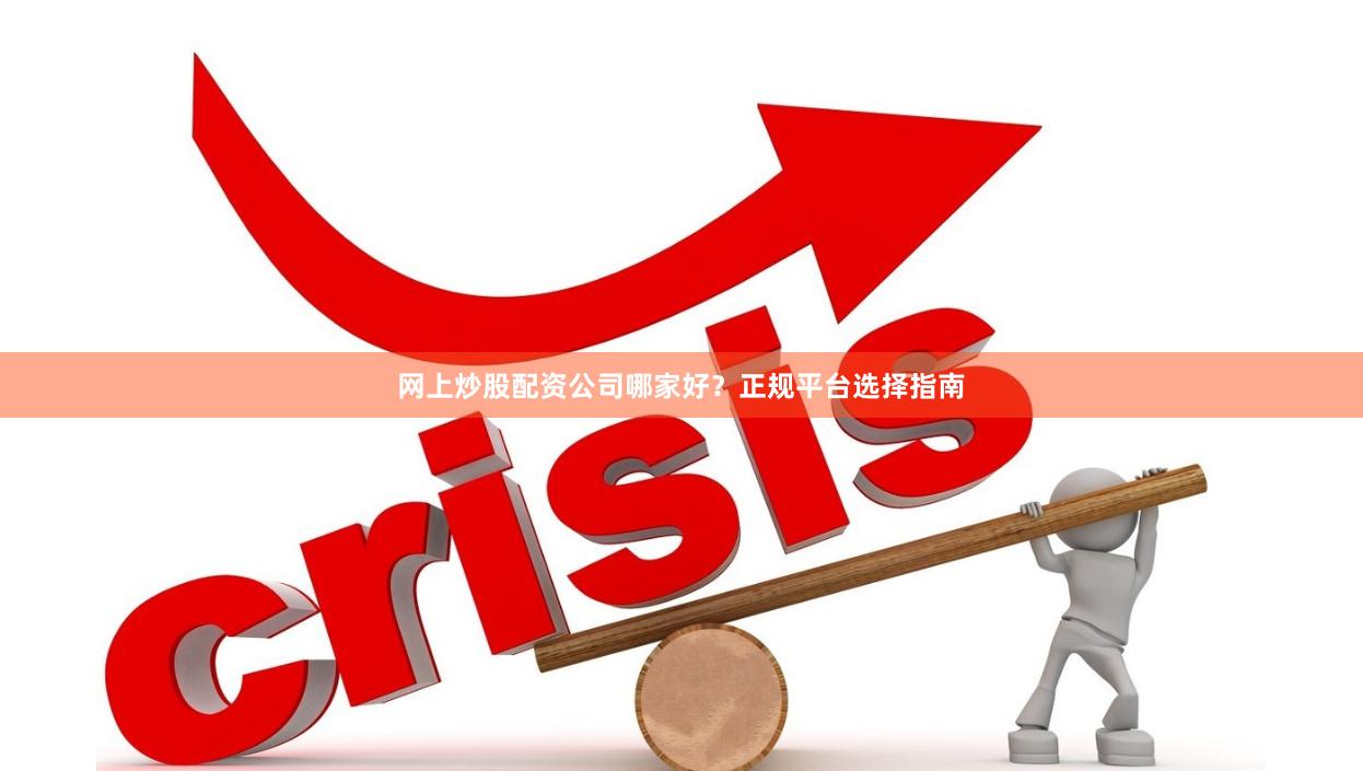 网上炒股配资公司哪家好？正规平台选择指南