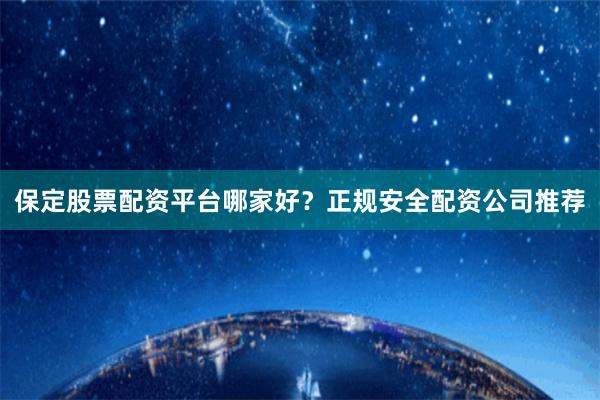 保定股票配资平台哪家好？正规安全配资公司推荐