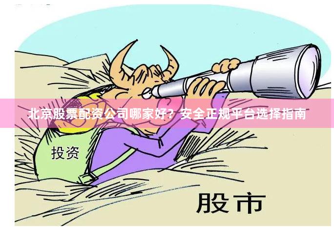 北京股票配资公司哪家好？安全正规平台选择指南