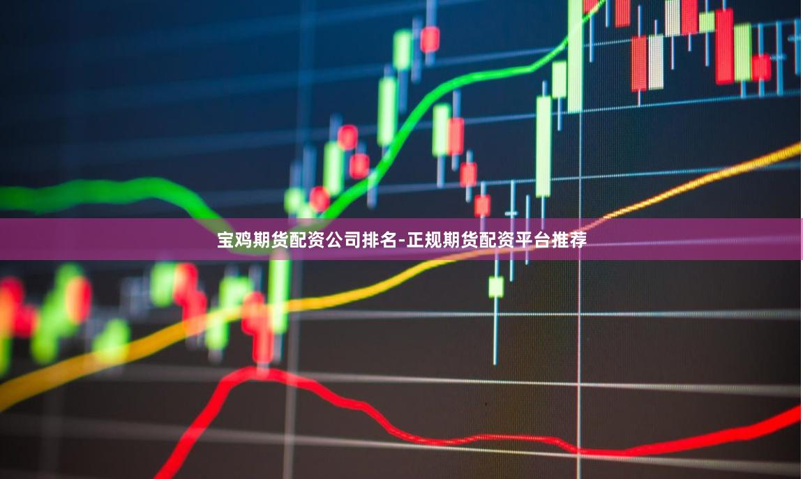 宝鸡期货配资公司排名-正规期货配资平台推荐