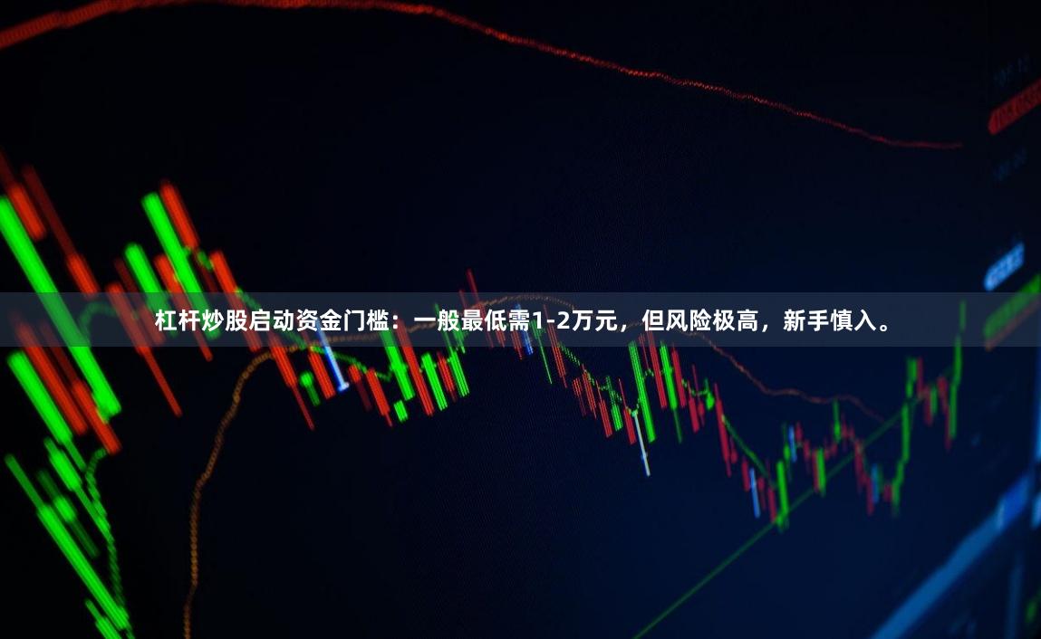杠杆炒股启动资金门槛：一般最低需1-2万元，但风险极高，新手慎入。