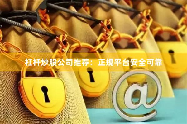 杠杆炒股公司推荐:正规平台安全可靠