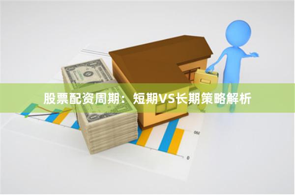 股票配资周期：短期VS长期策略解析