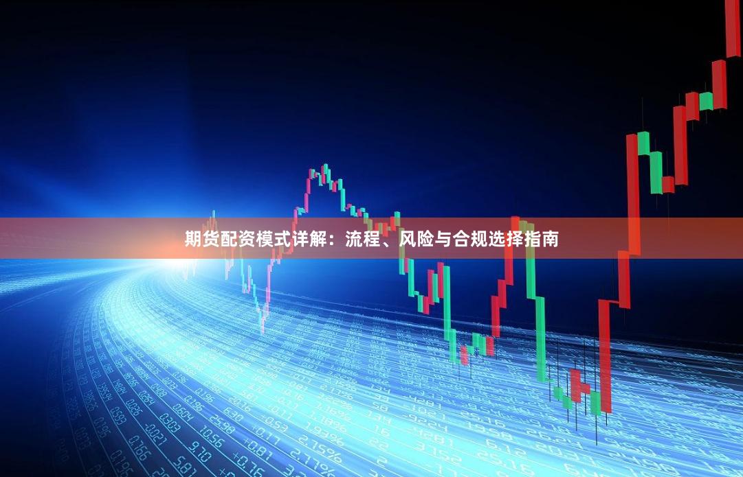 期货配资模式详解：流程、风险与合规选择指南
