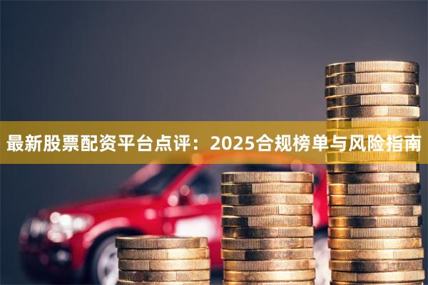 最新股票配资平台点评：2025合规榜单与风险指南